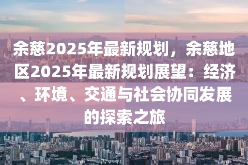 余慈2025年最新規(guī)劃，余慈地區(qū)2025年最新規(guī)劃展望：經(jīng)濟、環(huán)境、交通與社會協(xié)同發(fā)展的探索之旅