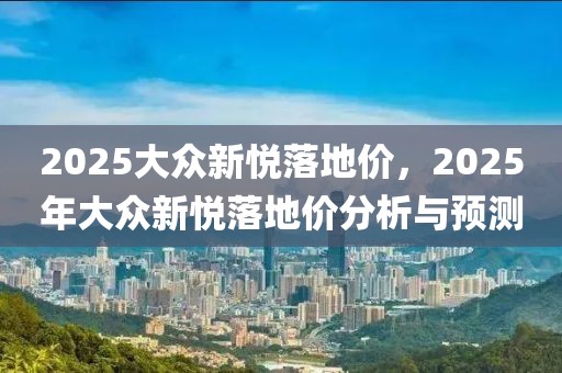 2025大眾新悅落地價(jià)，2025年大眾新悅落地價(jià)分析與預(yù)測(cè)