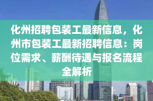 化州招聘包裝工最新信息，化州市包裝工最新招聘信息：崗位需求、薪酬待遇與報名流程全解析