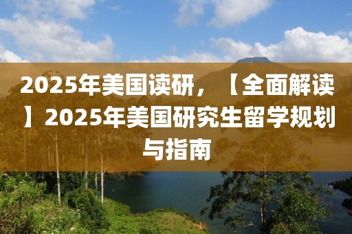 2025年美國讀研，【全面解讀】2025年美國研究生留學(xué)規(guī)劃與指南