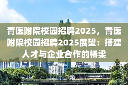 青醫(yī)附院校園招聘2025，青醫(yī)附院校園招聘2025展望：搭建人才與企業(yè)合作的橋梁