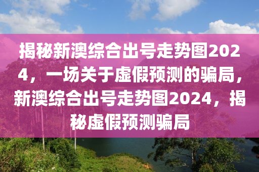 揭秘新澳綜合出號(hào)走勢(shì)圖2024，一場(chǎng)關(guān)于虛假預(yù)測(cè)的騙局，新澳綜合出號(hào)走勢(shì)圖2024，揭秘虛假預(yù)測(cè)騙局