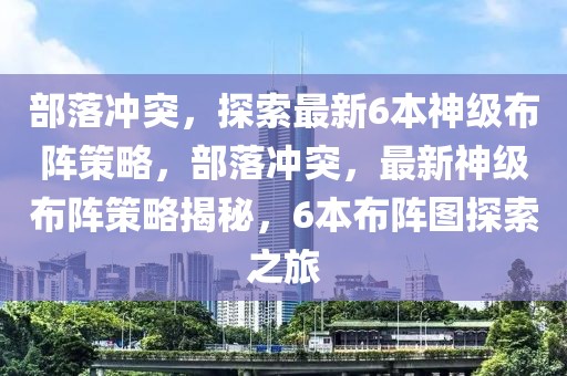 部落沖突，探索最新6本神級布陣策略，部落沖突，最新神級布陣策略揭秘，6本布陣圖探索之旅