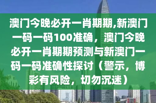 澳門今晚必開一肖期期,新澳門一碼一碼100準(zhǔn)確，澳門今晚必開一肖期期預(yù)測與新澳門一碼一碼準(zhǔn)確性探討（警示，博彩有風(fēng)險(xiǎn)，切勿沉迷）