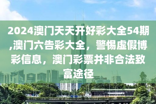 2024澳門(mén)天天開(kāi)好彩大全54期,澳門(mén)六告彩大全，警惕虛假博彩信息，澳門(mén)彩票并非合法致富途徑