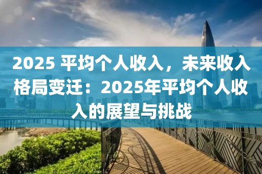 2025 平均個人收入，未來收入格局變遷：2025年平均個人收入的展望與挑戰(zhàn)