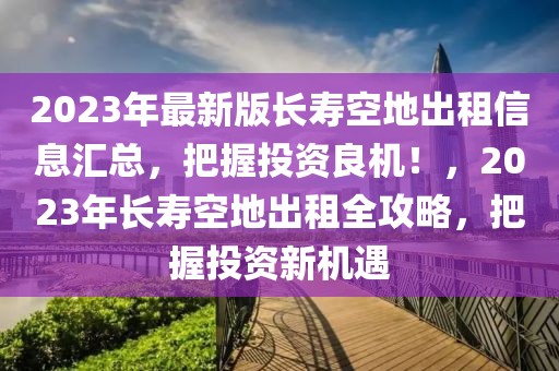 2023年最新版長(zhǎng)壽空地出租信息匯總，把握投資良機(jī)！，2023年長(zhǎng)壽空地出租全攻略，把握投資新機(jī)遇