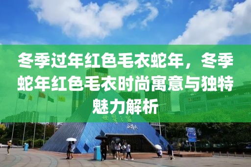 冬季過年紅色毛衣蛇年，冬季蛇年紅色毛衣時(shí)尚寓意與獨(dú)特魅力解析