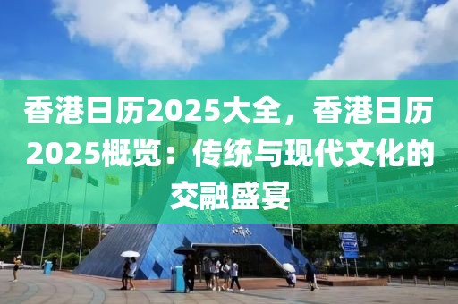 香港日歷2025大全，香港日歷2025概覽：傳統(tǒng)與現(xiàn)代文化的交融盛宴