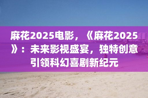 麻花2025電影，《麻花2025》：未來(lái)影視盛宴，獨(dú)特創(chuàng)意引領(lǐng)科幻喜劇新紀(jì)元