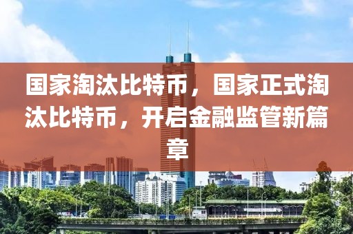 國(guó)家淘汰比特幣，國(guó)家正式淘汰比特幣，開啟金融監(jiān)管新篇章