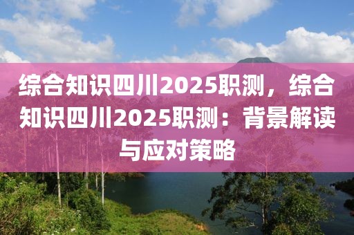 綜合知識(shí)四川2025職測，綜合知識(shí)四川2025職測：背景解讀與應(yīng)對策略