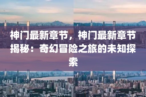 神門最新章節(jié)，神門最新章節(jié)揭秘：奇幻冒險(xiǎn)之旅的未知探索