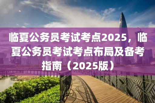 臨夏公務(wù)員考試考點(diǎn)2025，臨夏公務(wù)員考試考點(diǎn)布局及備考指南（2025版）