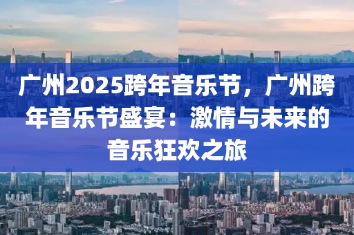 廣州2025跨年音樂節(jié)，廣州跨年音樂節(jié)盛宴：激情與未來的音樂狂歡之旅