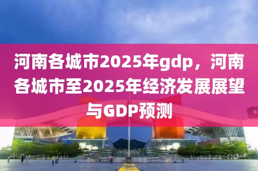 河南各城市2025年gdp，河南各城市至2025年經(jīng)濟(jì)發(fā)展展望與GDP預(yù)測(cè)