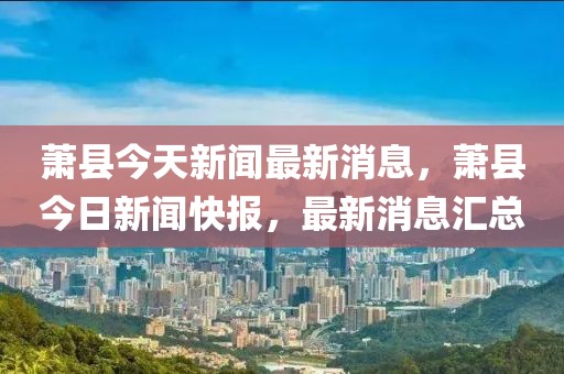 蕭縣今天新聞最新消息，蕭縣今日新聞快報，最新消息匯總