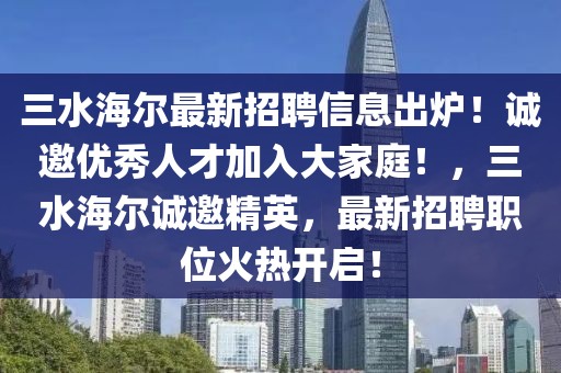 三水海爾最新招聘信息出爐！誠邀優(yōu)秀人才加入大家庭！，三水海爾誠邀精英，最新招聘職位火熱開啟！