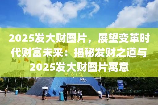 2025發(fā)大財圖片，展望變革時代財富未來：揭秘發(fā)財之道與2025發(fā)大財圖片寓意