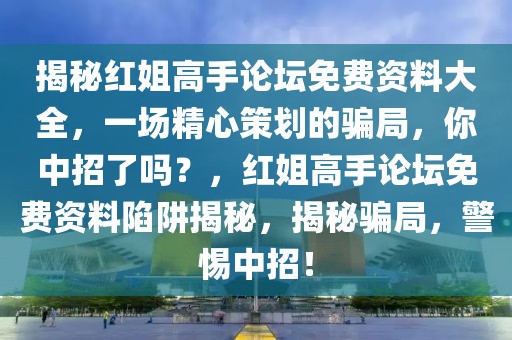 揭秘紅姐高手論壇免費(fèi)資料大全，一場(chǎng)精心策劃的騙局，你中招了嗎？，紅姐高手論壇免費(fèi)資料陷阱揭秘，揭秘騙局，警惕中招！