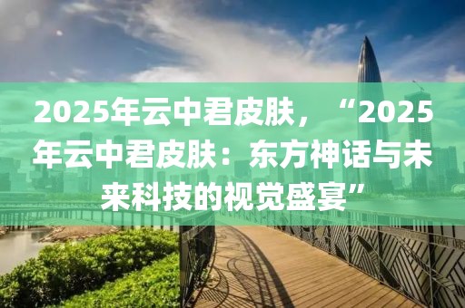 2025年云中君皮膚，“2025年云中君皮膚：東方神話與未來科技的視覺盛宴”