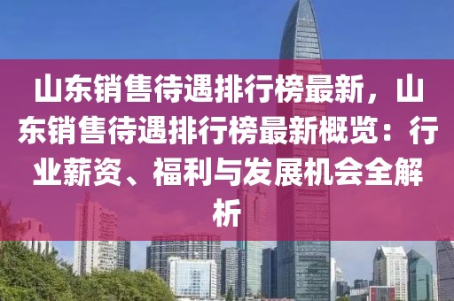 山東銷售待遇排行榜最新，山東銷售待遇排行榜最新概覽：行業(yè)薪資、福利與發(fā)展機會全解析