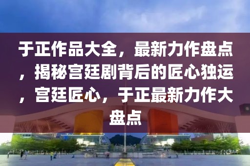 于正作品大全，最新力作盤點，揭秘宮廷劇背后的匠心獨運，宮廷匠心，于正最新力作大盤點