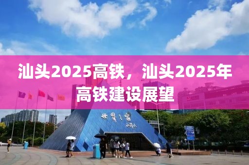 汕頭2025高鐵，汕頭2025年高鐵建設(shè)展望