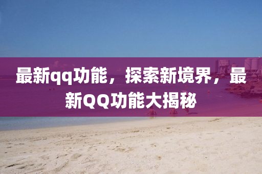 最新qq功能，探索新境界，最新QQ功能大揭秘