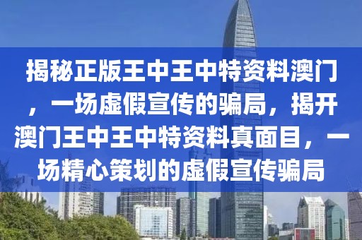 揭秘正版王中王中特資料澳門，一場虛假宣傳的騙局，揭開澳門王中王中特資料真面目，一場精心策劃的虛假宣傳騙局