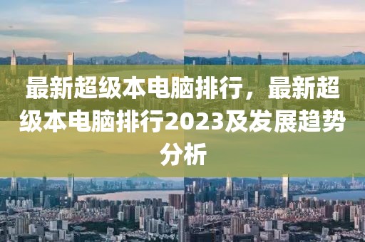 最新超級(jí)本電腦排行，最新超級(jí)本電腦排行2023及發(fā)展趨勢(shì)分析