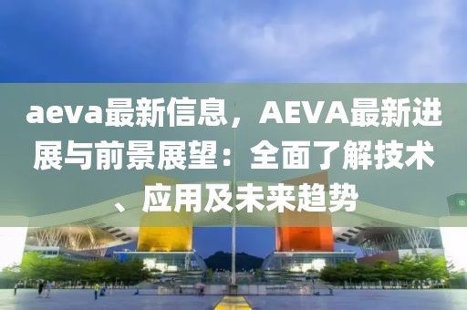 aeva最新信息，AEVA最新進展與前景展望：全面了解技術(shù)、應(yīng)用及未來趨勢