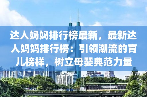 達人媽媽排行榜最新，最新達人媽媽排行榜：引領潮流的育兒榜樣，樹立母嬰典范力量