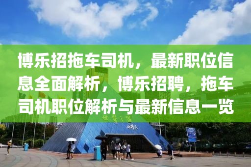 博樂招拖車司機(jī)，最新職位信息全面解析，博樂招聘，拖車司機(jī)職位解析與最新信息一覽