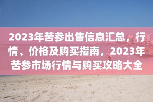 2023年苦參出售信息匯總，行情、價格及購買指南，2023年苦參市場行情與購買攻略大全