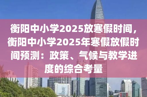 衡陽(yáng)中小學(xué)2025放寒假時(shí)間，衡陽(yáng)中小學(xué)2025年寒假放假時(shí)間預(yù)測(cè)：政策、氣候與教學(xué)進(jìn)度的綜合考量