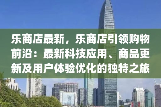 樂商店最新，樂商店引領購物前沿：最新科技應用、商品更新及用戶體驗優(yōu)化的獨特之旅