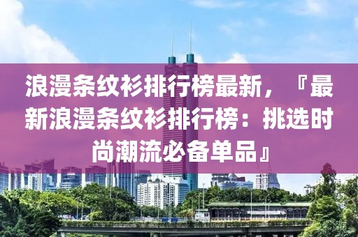 浪漫條紋衫排行榜最新，『最新浪漫條紋衫排行榜：挑選時(shí)尚潮流必備單品』