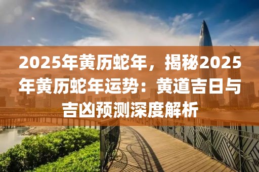 2025年黃歷蛇年，揭秘2025年黃歷蛇年運(yùn)勢(shì)：黃道吉日與吉兇預(yù)測(cè)深度解析