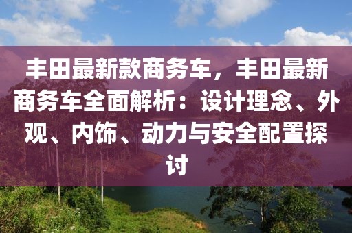 豐田最新款商務(wù)車(chē)，豐田最新商務(wù)車(chē)全面解析：設(shè)計(jì)理念、外觀(guān)、內(nèi)飾、動(dòng)力與安全配置探討