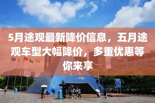 5月途觀最新降價信息，五月途觀車型大幅降價，多重優(yōu)惠等你來享