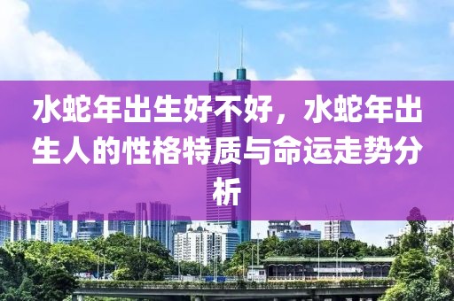 水蛇年出生好不好，水蛇年出生人的性格特質(zhì)與命運(yùn)走勢分析