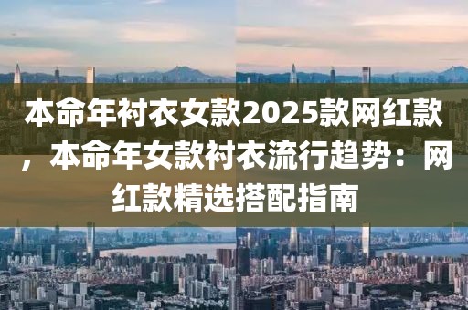 本命年襯衣女款2025款網(wǎng)紅款，本命年女款襯衣流行趨勢(shì)：網(wǎng)紅款精選搭配指南