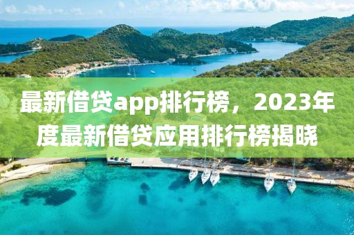 最新借貸app排行榜，2023年度最新借貸應(yīng)用排行榜揭曉