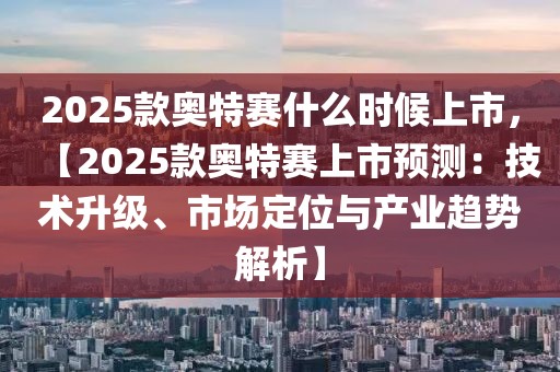 2025款?yuàn)W特賽什么時(shí)候上市，【2025款?yuàn)W特賽上市預(yù)測(cè)：技術(shù)升級(jí)、市場(chǎng)定位與產(chǎn)業(yè)趨勢(shì)解析】