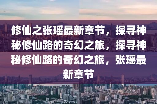 修仙之張瑤最新章節(jié)，探尋神秘修仙路的奇幻之旅，探尋神秘修仙路的奇幻之旅，張瑤最新章節(jié)