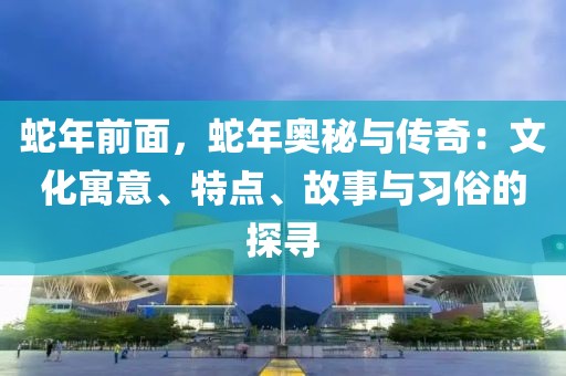 蛇年前面，蛇年奧秘與傳奇：文化寓意、特點、故事與習俗的探尋