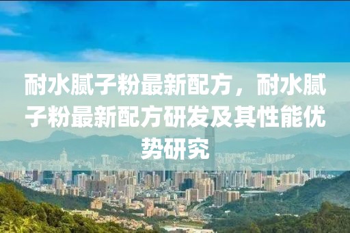 耐水膩?zhàn)臃圩钚屡浞?，耐水膩?zhàn)臃圩钚屡浞窖邪l(fā)及其性能優(yōu)勢研究