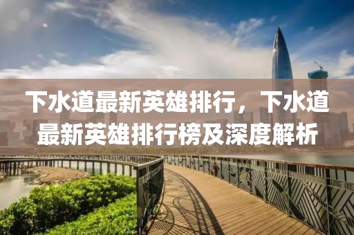 下水道最新英雄排行，下水道最新英雄排行榜及深度解析