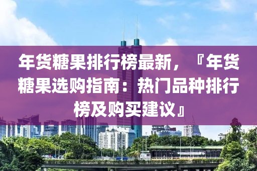 年貨糖果排行榜最新，『年貨糖果選購指南：熱門品種排行榜及購買建議』